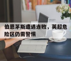 九游体育官网-伯恩茅斯遭遇连败，英超危险区仍需警惕的简单介绍